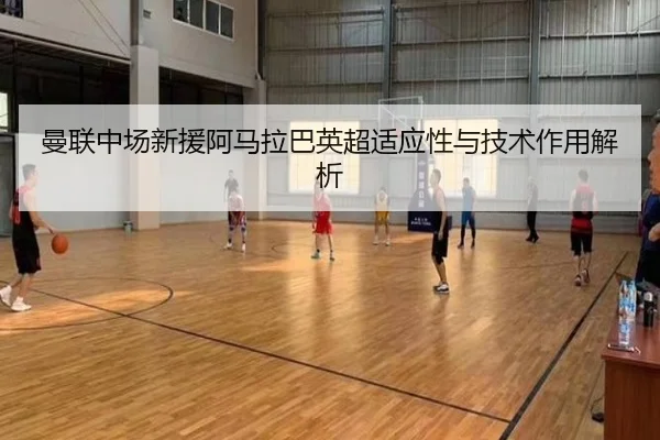 曼联中场新援阿马拉巴英超适应性与技术作用解析